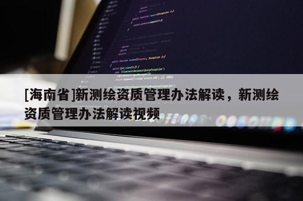 [海南省]新測繪資質管理辦法解讀，新測繪資質管理辦法解讀視頻