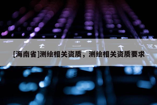 [海南省]測繪相關資質，測繪相關資質要求