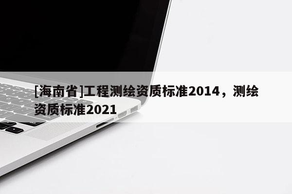 [海南省]工程測繪資質標準2014，測繪資質標準2021