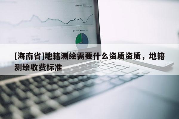 [海南省]地籍測繪需要什么資質資質，地籍測繪收費標準