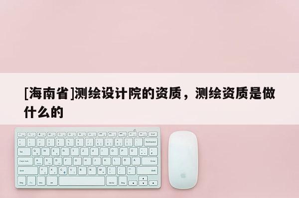 [海南省]測(cè)繪設(shè)計(jì)院的資質(zhì)，測(cè)繪資質(zhì)是做什么的