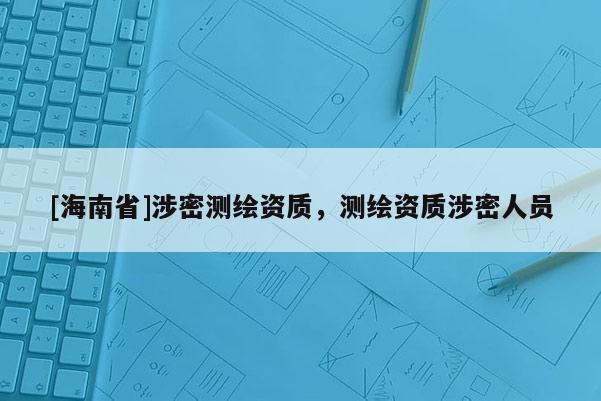 [海南省]涉密測繪資質(zhì)，測繪資質(zhì)涉密人員