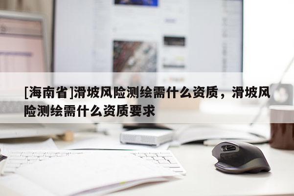 [海南省]滑坡風(fēng)險測繪需什么資質(zhì)，滑坡風(fēng)險測繪需什么資質(zhì)要求