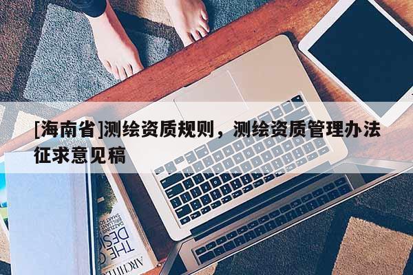 [海南省]測繪資質規則，測繪資質管理辦法征求意見稿