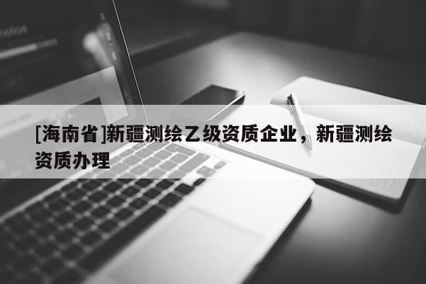 [海南省]新疆測繪乙級資質(zhì)企業(yè)，新疆測繪資質(zhì)辦理