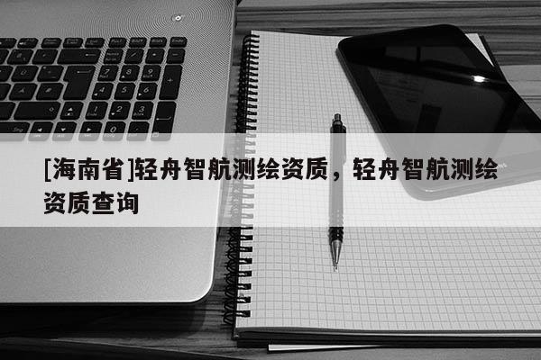 [海南省]輕舟智航測繪資質(zhì)，輕舟智航測繪資質(zhì)查詢