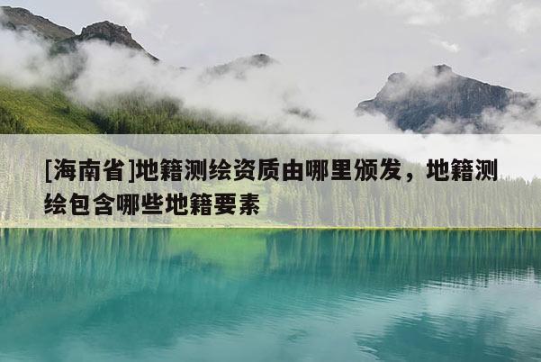 [海南省]地籍測繪資質由哪里頒發，地籍測繪包含哪些地籍要素