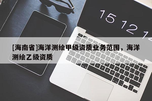 [海南省]海洋測繪甲級資質業務范圍，海洋測繪乙級資質