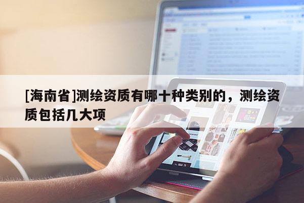 [海南省]測繪資質有哪十種類別的，測繪資質包括幾大項