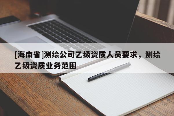 [海南省]測繪公司乙級資質人員要求，測繪乙級資質業務范圍