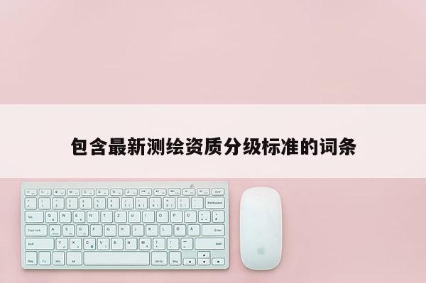 包含最新測繪資質(zhì)分級標(biāo)準(zhǔn)的詞條