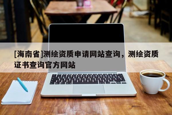 [海南省]測繪資質申請網站查詢，測繪資質證書查詢官方網站