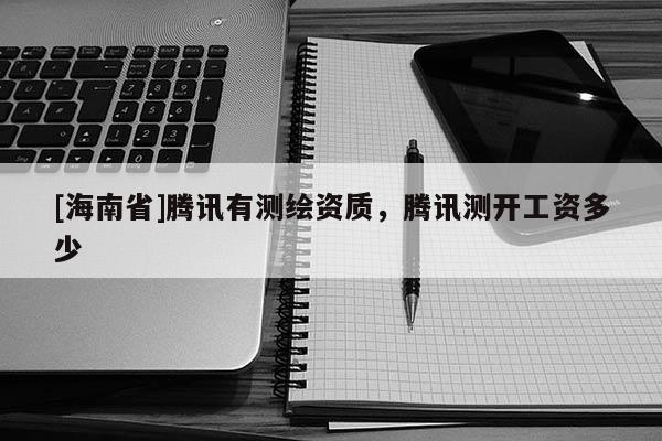 [海南省]騰訊有測繪資質，騰訊測開工資多少