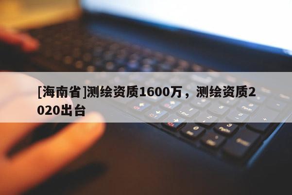 [海南省]測(cè)繪資質(zhì)1600萬(wàn)，測(cè)繪資質(zhì)2020出臺(tái)