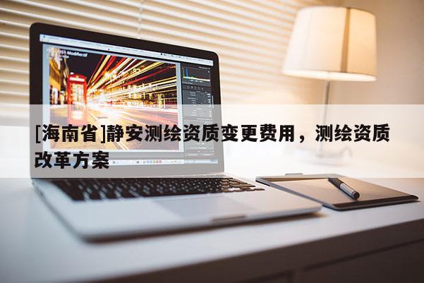 [海南省]靜安測繪資質變更費用，測繪資質改革方案