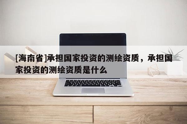 [海南省]承擔(dān)國家投資的測繪資質(zhì)，承擔(dān)國家投資的測繪資質(zhì)是什么