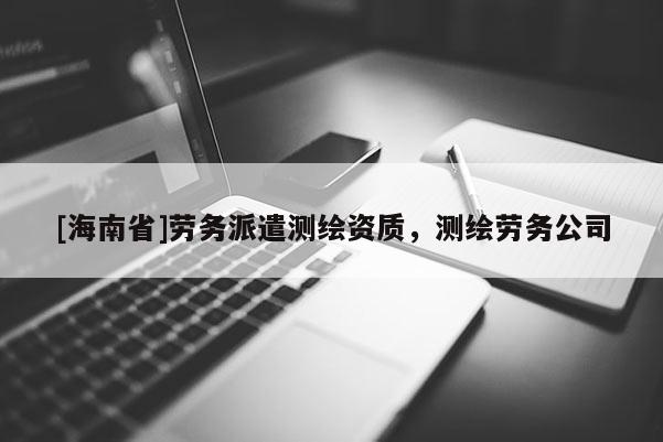 [海南省]勞務派遣測繪資質(zhì)，測繪勞務公司