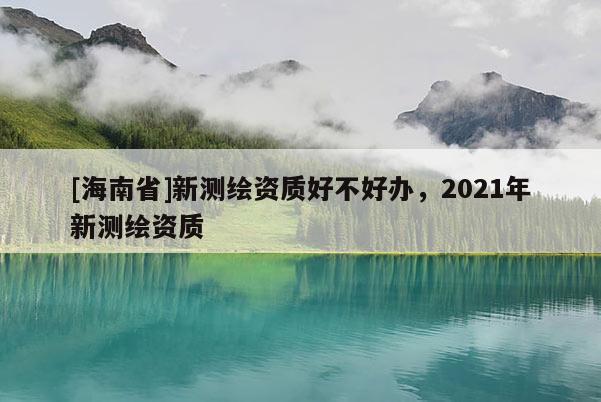 [海南省]新測繪資質(zhì)好不好辦，2021年新測繪資質(zhì)