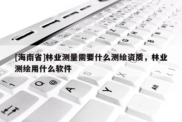 [海南省]林業(yè)測量需要什么測繪資質，林業(yè)測繪用什么軟件
