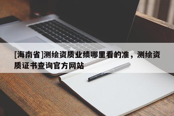 [海南省]測繪資質業績哪里看的準，測繪資質證書查詢官方網站