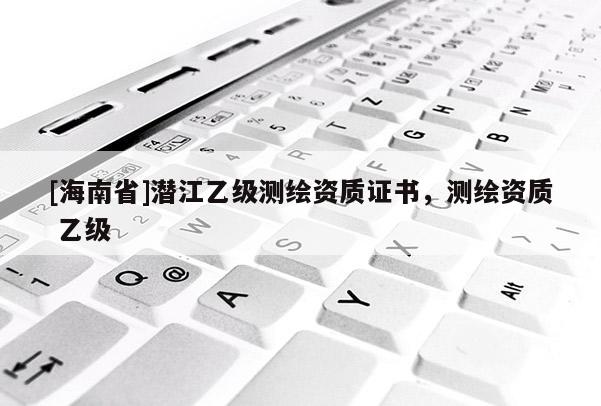 [海南省]潛江乙級測繪資質證書，測繪資質 乙級