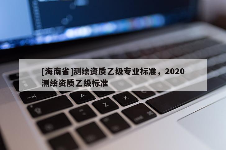[海南省]測繪資質乙級專業標準，2020測繪資質乙級標準