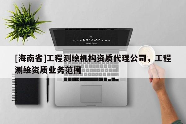 [海南省]工程測(cè)繪機(jī)構(gòu)資質(zhì)代理公司，工程測(cè)繪資質(zhì)業(yè)務(wù)范圍
