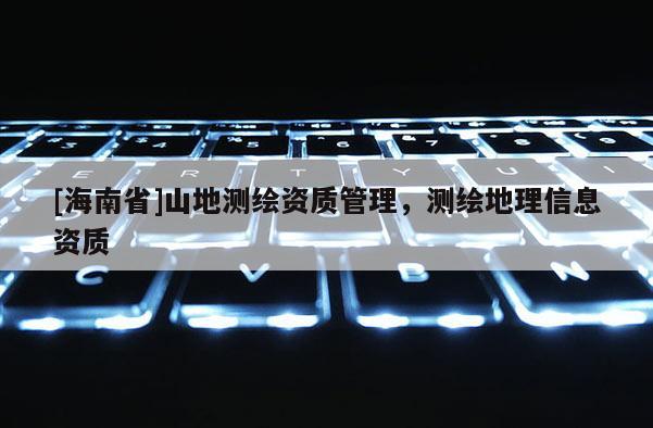 [海南省]山地測繪資質管理，測繪地理信息資質