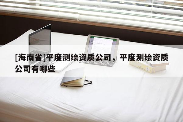 [海南省]平度測繪資質(zhì)公司，平度測繪資質(zhì)公司有哪些