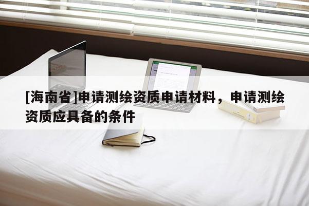 [海南省]申請測繪資質申請材料，申請測繪資質應具備的條件