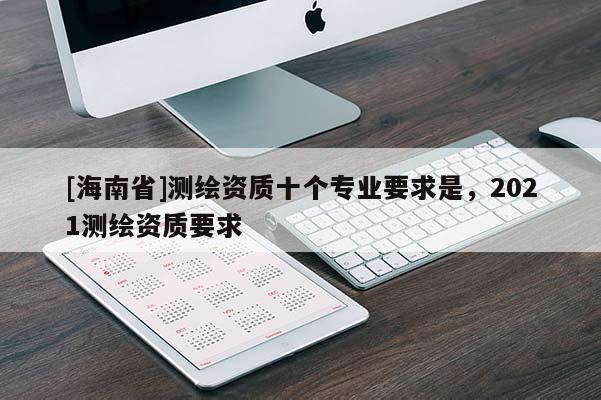 [海南省]測繪資質十個專業要求是，2021測繪資質要求