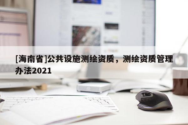 [海南省]公共設施測繪資質，測繪資質管理辦法2021