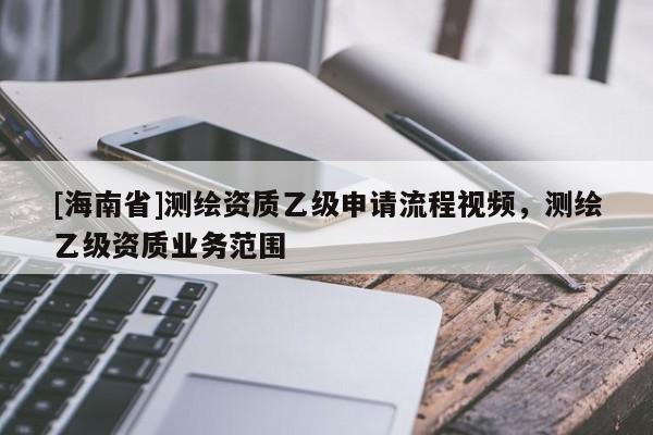 [海南省]測繪資質乙級申請流程視頻，測繪乙級資質業務范圍