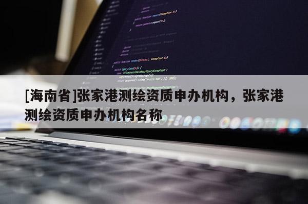 [海南省]張家港測繪資質(zhì)申辦機構(gòu)，張家港測繪資質(zhì)申辦機構(gòu)名稱