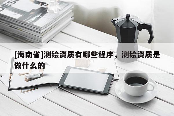 [海南省]測繪資質有哪些程序，測繪資質是做什么的