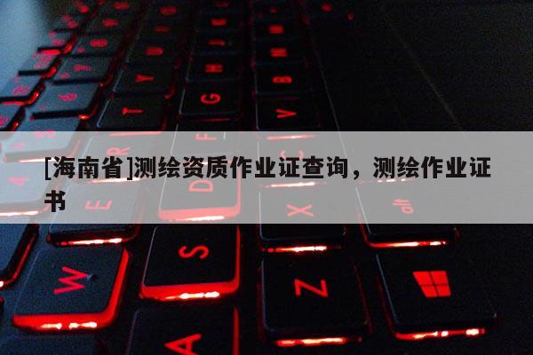 [海南省]測繪資質作業證查詢，測繪作業證書