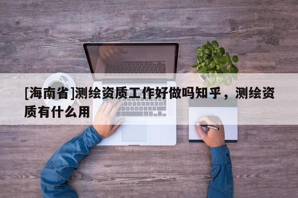 [海南省]測繪資質工作好做嗎知乎，測繪資質有什么用