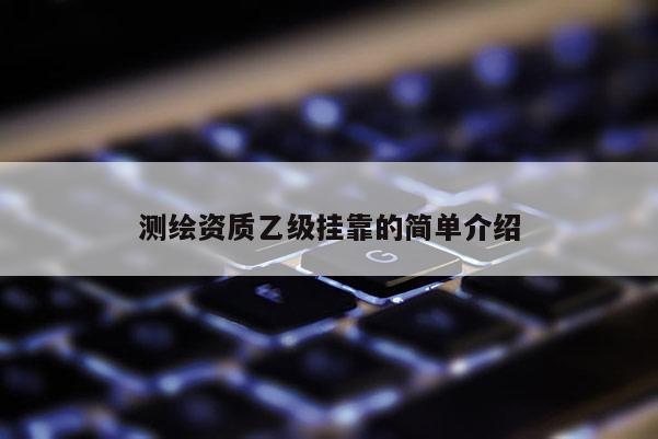 測繪資質乙級掛靠的簡單介紹