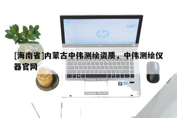 [海南省]內蒙古中偉測繪資質，中偉測繪儀器官網