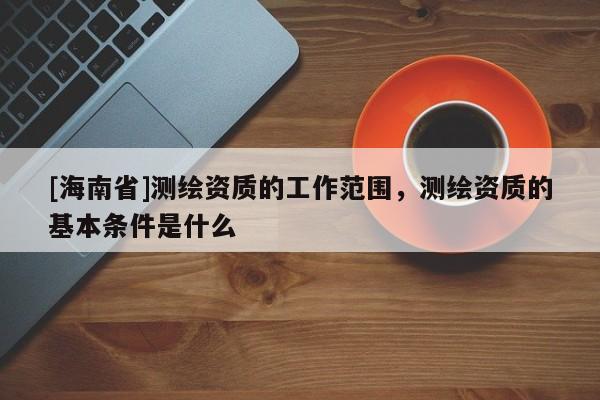 [海南省]測(cè)繪資質(zhì)的工作范圍，測(cè)繪資質(zhì)的基本條件是什么