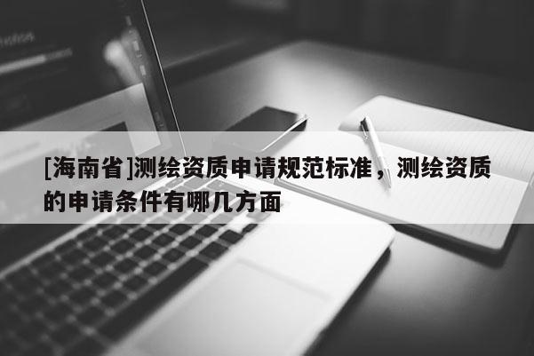 [海南省]測(cè)繪資質(zhì)申請(qǐng)規(guī)范標(biāo)準(zhǔn)，測(cè)繪資質(zhì)的申請(qǐng)條件有哪幾方面