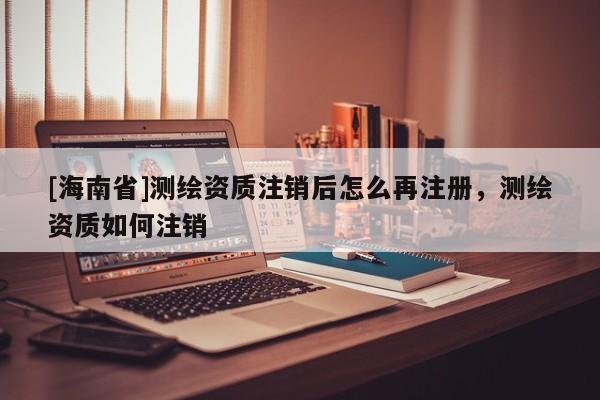[海南省]測(cè)繪資質(zhì)注銷后怎么再注冊(cè)，測(cè)繪資質(zhì)如何注銷