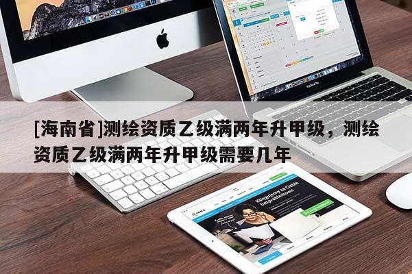 [海南省]測繪資質乙級滿兩年升甲級，測繪資質乙級滿兩年升甲級需要幾年