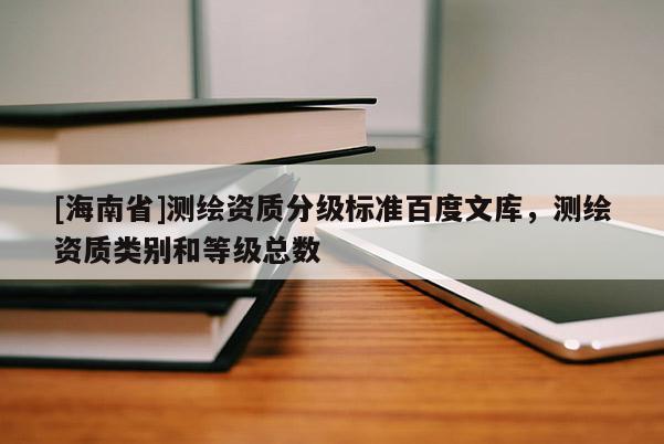 [海南省]測繪資質分級標準百度文庫，測繪資質類別和等級總數