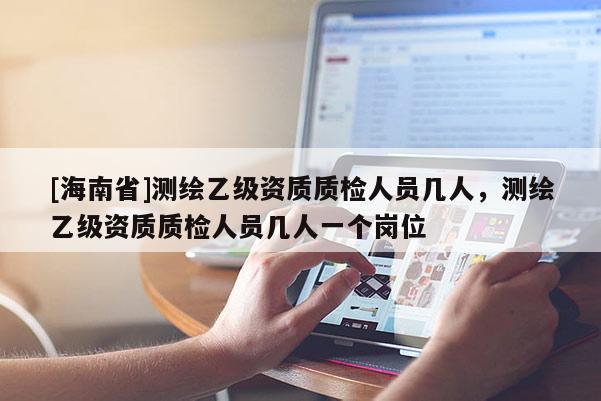 [海南省]測(cè)繪乙級(jí)資質(zhì)質(zhì)檢人員幾人，測(cè)繪乙級(jí)資質(zhì)質(zhì)檢人員幾人一個(gè)崗位