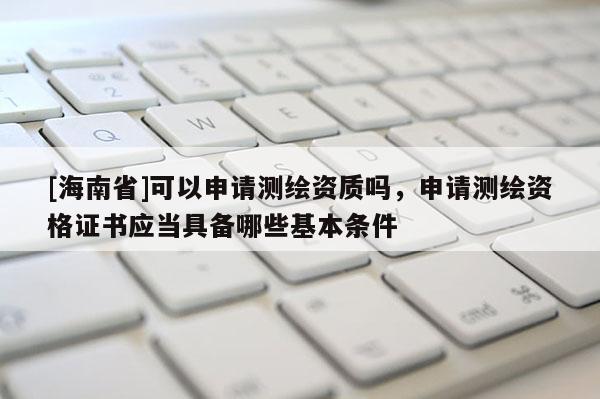 [海南省]可以申請測繪資質嗎，申請測繪資格證書應當具備哪些基本條件