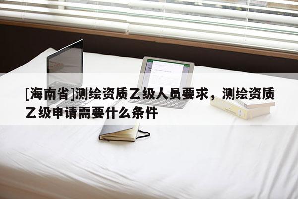 [海南省]測繪資質(zhì)乙級人員要求，測繪資質(zhì)乙級申請需要什么條件