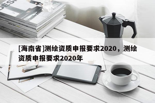 [海南省]測繪資質申報要求2020，測繪資質申報要求2020年