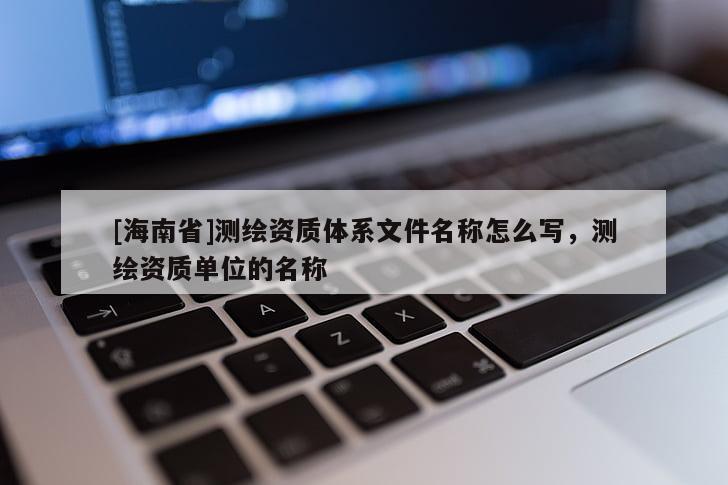 [海南省]測繪資質體系文件名稱怎么寫，測繪資質單位的名稱