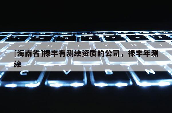 [海南省]祿豐有測繪資質的公司，祿豐年測繪